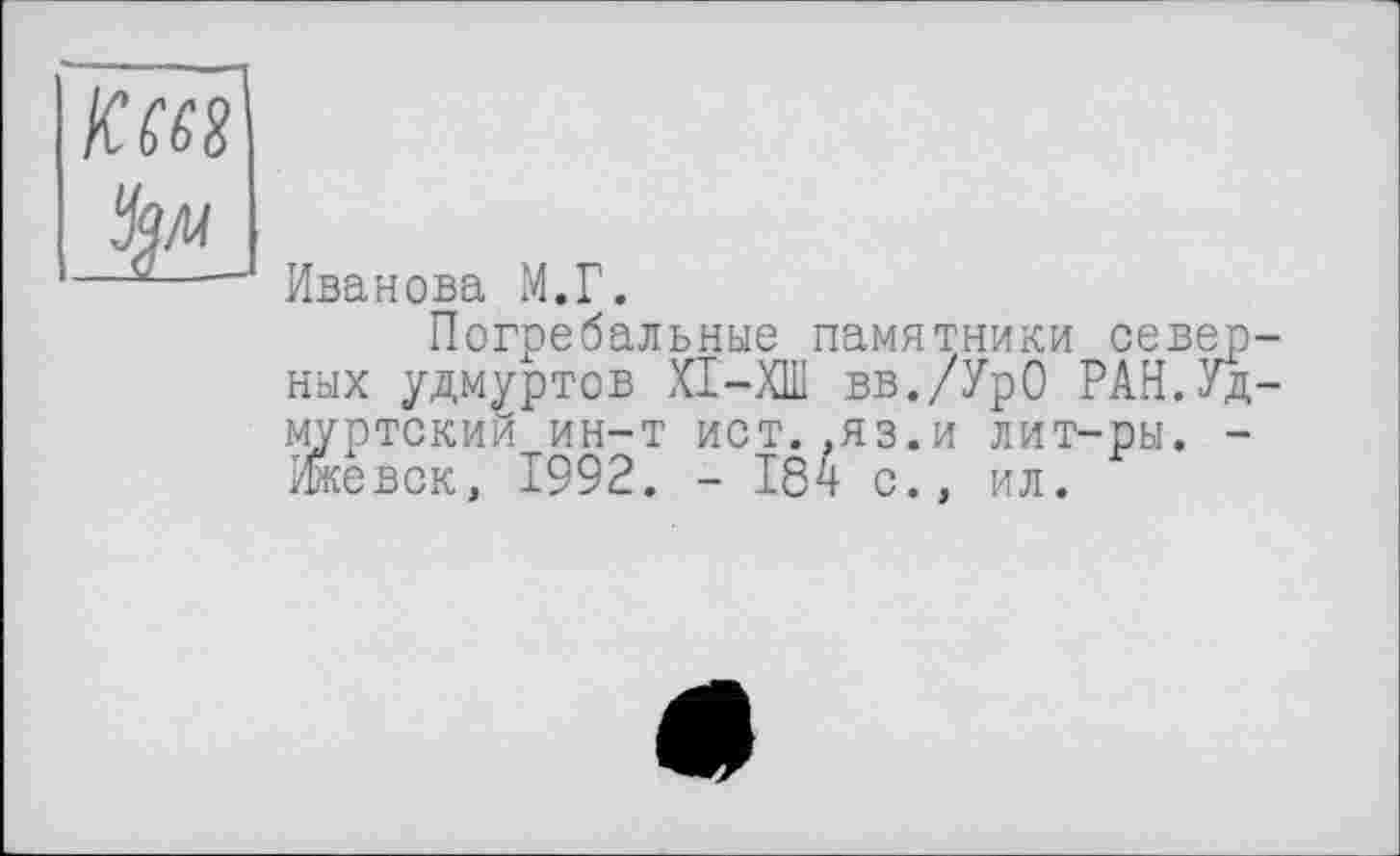 ﻿Иванова М.Г.
Погребальные памятники сев ных удмуртов XI—XIII вв./УрО РАН. муртскии ин-т ист.,яз.и лит-ры. Ижевск, 1992. - 184 с., ил.